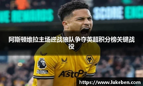 阿斯顿维拉主场迎战狼队争夺英超积分榜关键战役