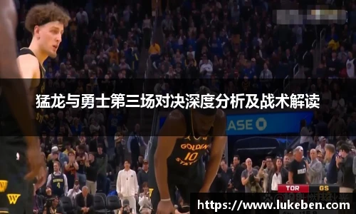 猛龙与勇士第三场对决深度分析及战术解读