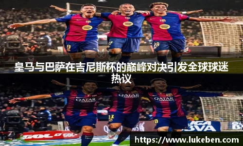 皇马与巴萨在吉尼斯杯的巅峰对决引发全球球迷热议