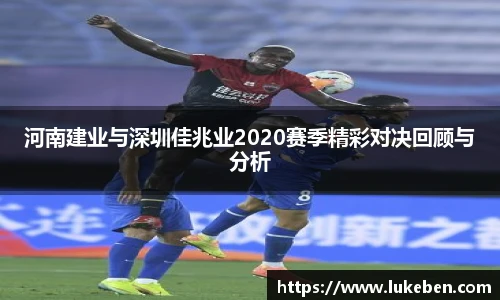 河南建业与深圳佳兆业2020赛季精彩对决回顾与分析